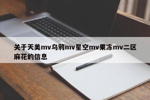 关于天美mv乌鸦mv星空mv果冻mv二区麻花的信息