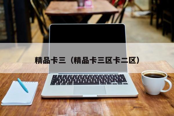 精品卡三（精品卡三区卡二区）