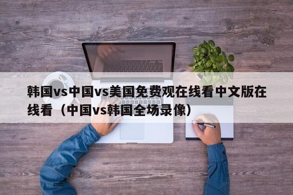 韩国vs中国vs美国免费观在线看中文版在线看（中国vs韩国全场录像）