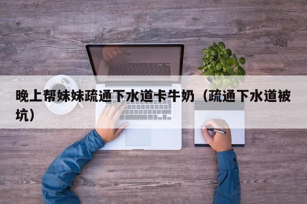 晚上帮妹妹疏通下水道卡牛奶（疏通下水道被坑）