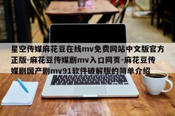 星空传媒麻花豆在线mv免费网站中文版官方正版-麻花豆传媒剧mv入口网页-麻花豆传媒剧国产剧mv91软件破解版的简单介绍