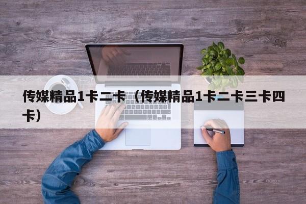 传媒精品1卡二卡（传媒精品1卡二卡三卡四卡）