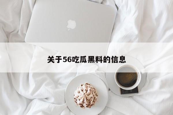 关于56吃瓜黑料的信息