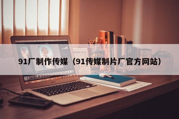 91厂制作传媒(91传媒制片厂官方网站)