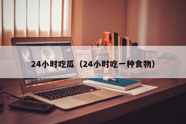 24小时吃瓜(24小时吃一种食物)