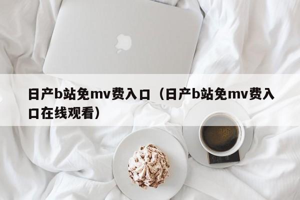 日产b站免mv费入口(日产b站免mv费入口在线观看)