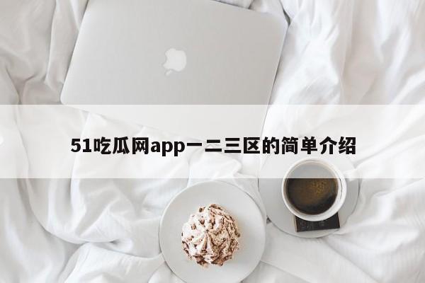 51吃瓜网app一二三区的简单介绍