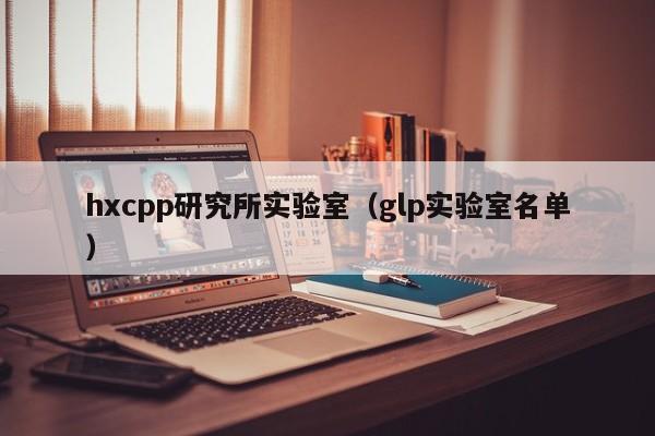 hxcpp研究所实验室(glp实验室名单)
