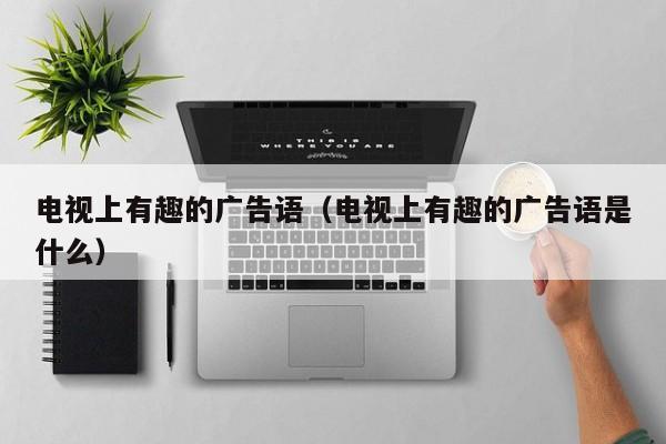 电视上有趣的广告语(电视上有趣的广告语是什么)