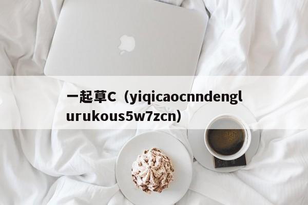 一起草C(yiqicaocnndenglurukous5w7zcn)