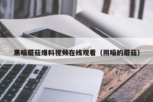 黑暗蘑菇爆料视频在线观看(阴暗的蘑菇)