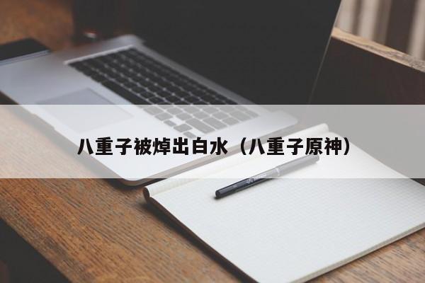 八重子被焯出白水(八重子原神)