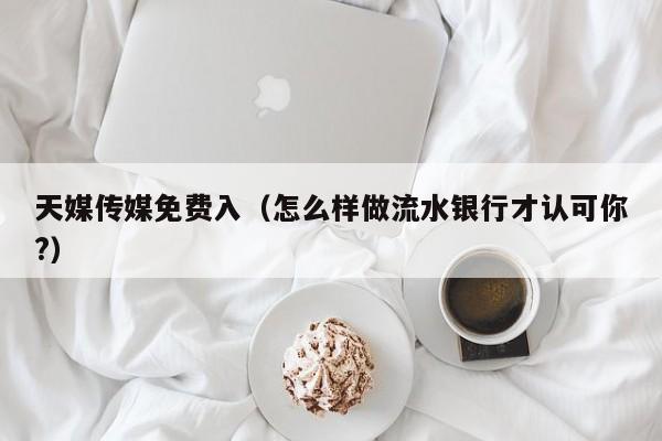天媒传媒免费入(怎么样做流水银行才认可你?)
