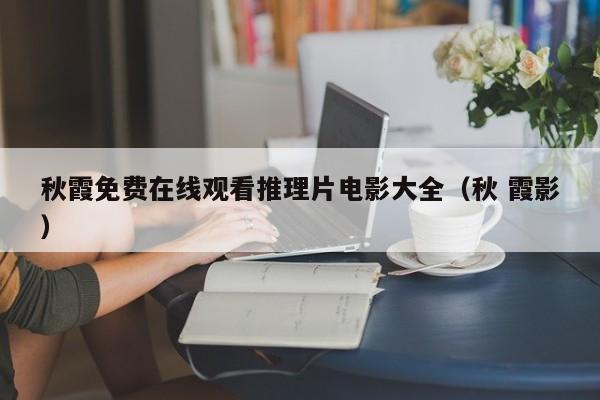 秋霞免费在线观看推理片电影大全（秋 霞影）