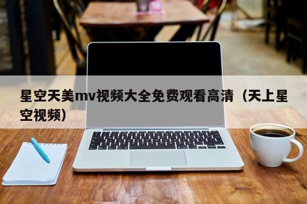 星空天美mv视频大全免费观看高清（天上星空视频）