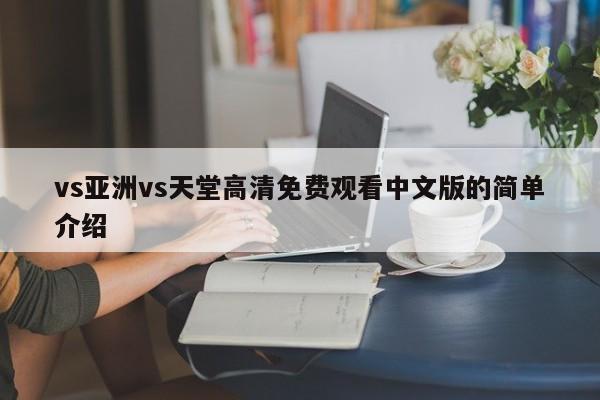 vs亚洲vs天堂高清免费观看中文版的简单介绍
