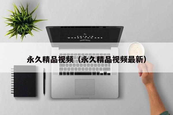 永久精品视频(永久精品视频最新)