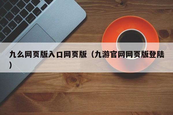 九么网页版入口网页版(九游官网网页版登陆)