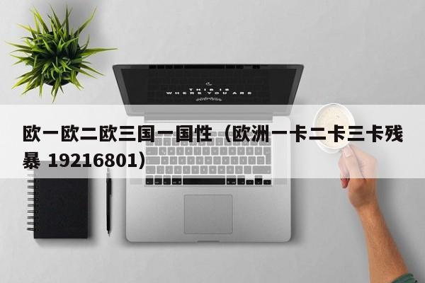 欧一欧二欧三国一国性(欧洲一卡二卡三卡残暴 19216801)