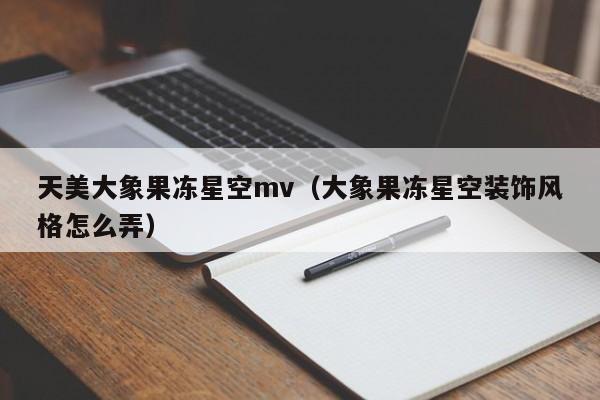 天美大象果冻星空mv(大象果冻星空装饰风格怎么弄)