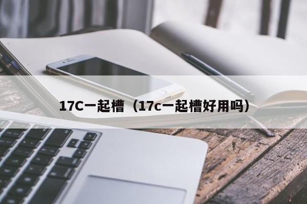 17C一起槽（17c一起槽好用吗）