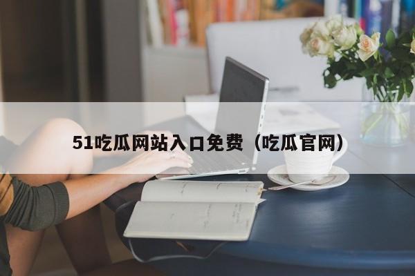 51吃瓜网站入口免费（吃瓜官网）