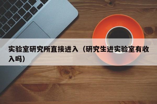 实验室研究所直接进入（研究生进实验室有收入吗）