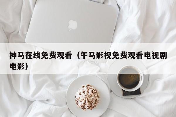 神马在线免费观看（午马影视免费观看电视剧电影）