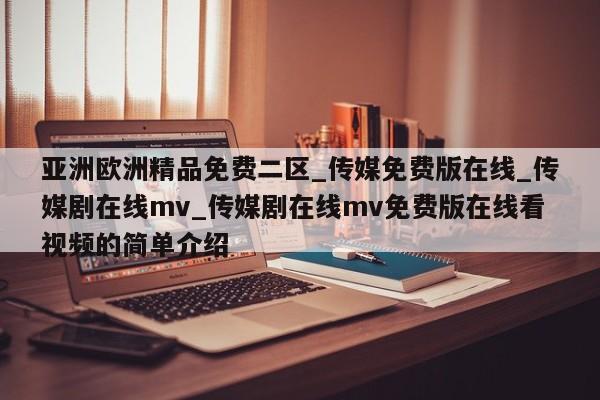 亚洲欧洲精品免费二区_传媒免费版在线_传媒剧在线mv_传媒剧在线mv免费版在线看视频的简单介绍
