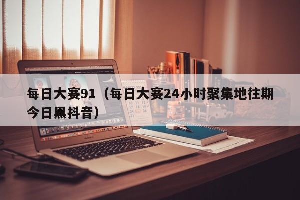 每日大赛91（每日大赛24小时聚集地往期今日黑抖音）