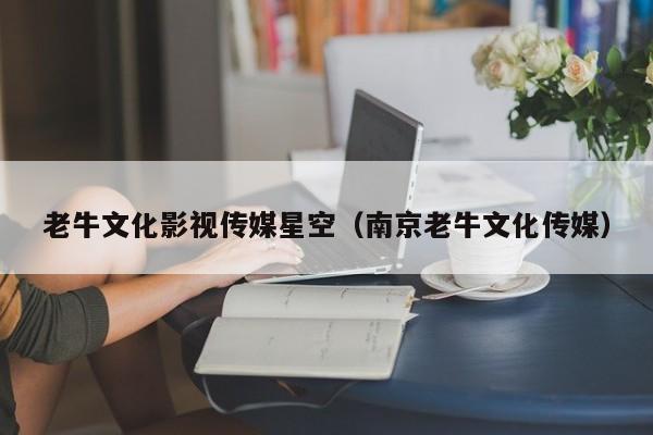 老牛文化影视传媒星空（南京老牛文化传媒）
