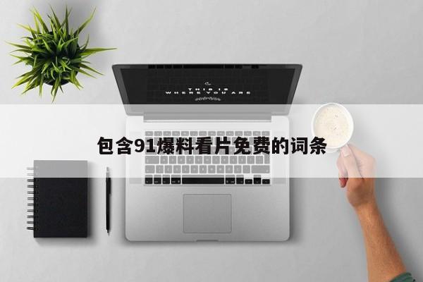 包含91爆料看片免费的词条