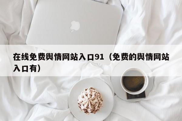 在线免费舆情网站入口91（免费的舆情网站入口有）