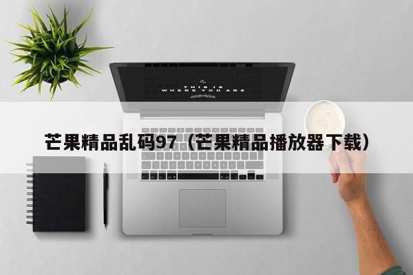 芒果精品乱码97（芒果精品播放器下载）