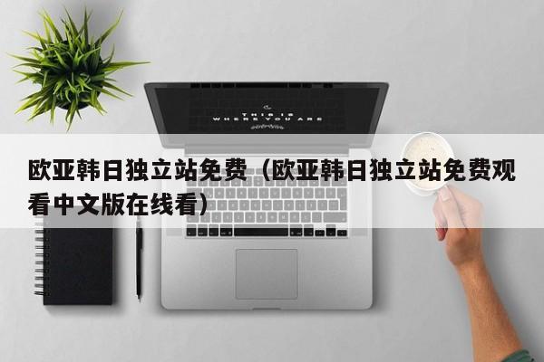 欧亚韩日独立站免费（欧亚韩日独立站免费观看中文版在线看）