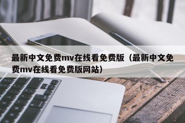 最新中文免费mv在线看免费版(最新中文免费mv在线看免费版网站)