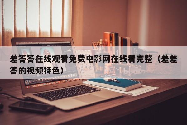 差答答在线观看免费电影网在线看完整(差差答的视频特色)